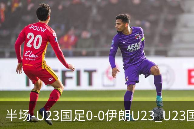 半场-U23国足0-0伊朗U23 U23国足控球率仅三成，3脚打门0射正